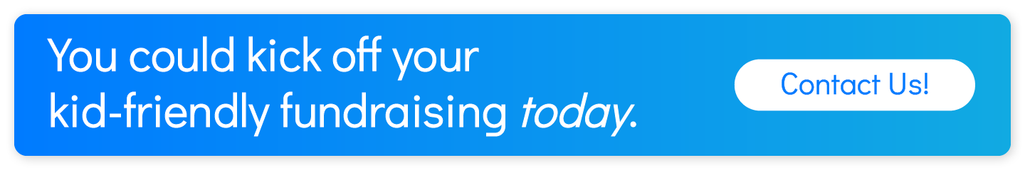  You could kick off your kid-friendly fundraising today. Contact Us!